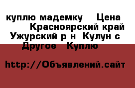 куплю мадемку  › Цена ­ 800 - Красноярский край, Ужурский р-н, Кулун с. Другое » Куплю   